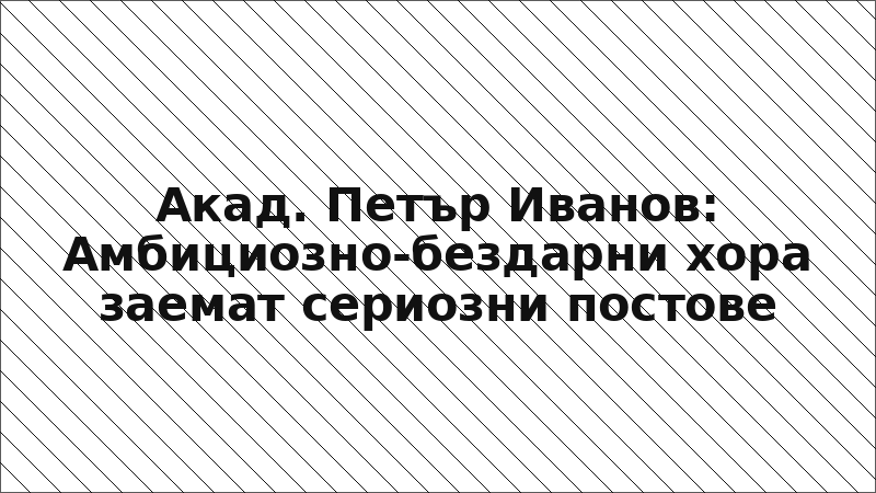 Акад. Петър Иванов: Амбициозно-бездарни хора заемат сериозни постове