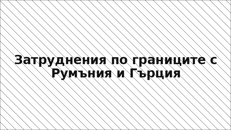 Затруднения по границите с Румъния и Гърция