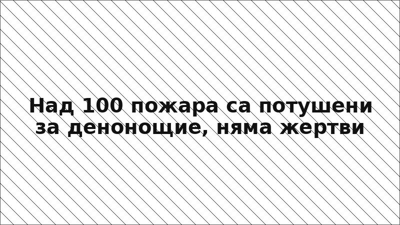 Над 100 пожара са потушени за денонощие, няма жертви