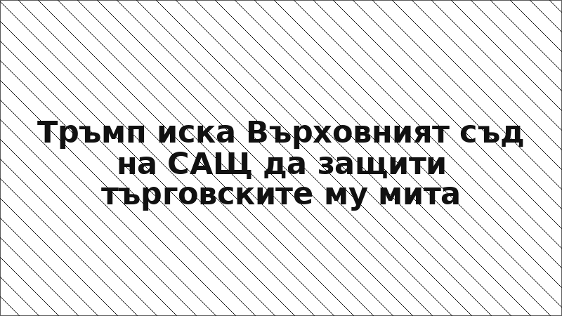 Тръмп иска Върховният съд на САЩ да защити търговските му мита