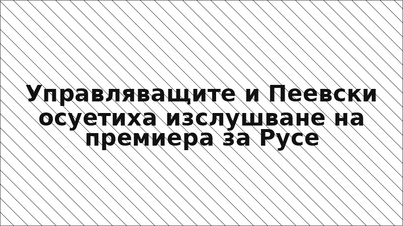 Управляващите и Пеевски осуетиха изслушване на премиера за Русе