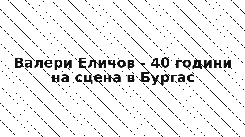 Валери Еличов - 40 години на сцена в Бургас
