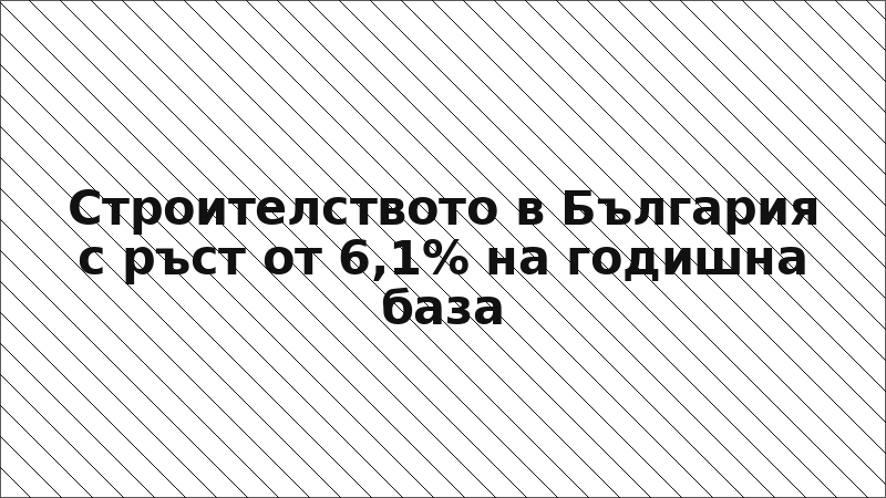 Строителството в България с ръст от 6,1% на годишна база
