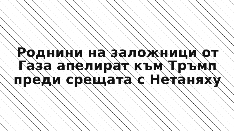 Роднини на заложници от Газа апелират към Тръмп преди срещата с Нетаняху