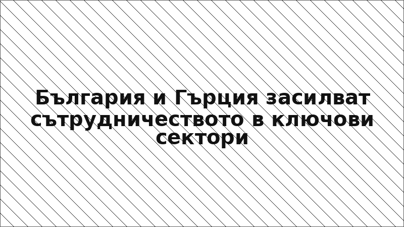 България и Гърция засилват сътрудничеството в ключови сектори