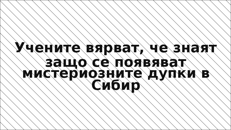 Учените вярват, че знаят защо се появяват мистериозните дупки в Сибир