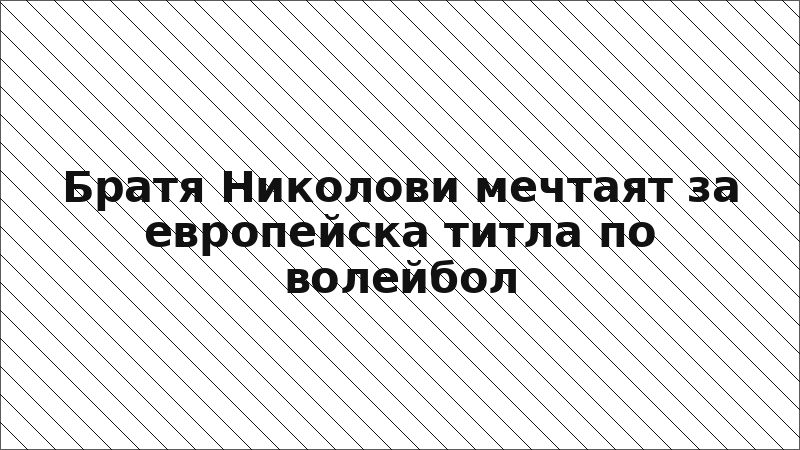 Братя Николови мечтаят за европейска титла по волейбол