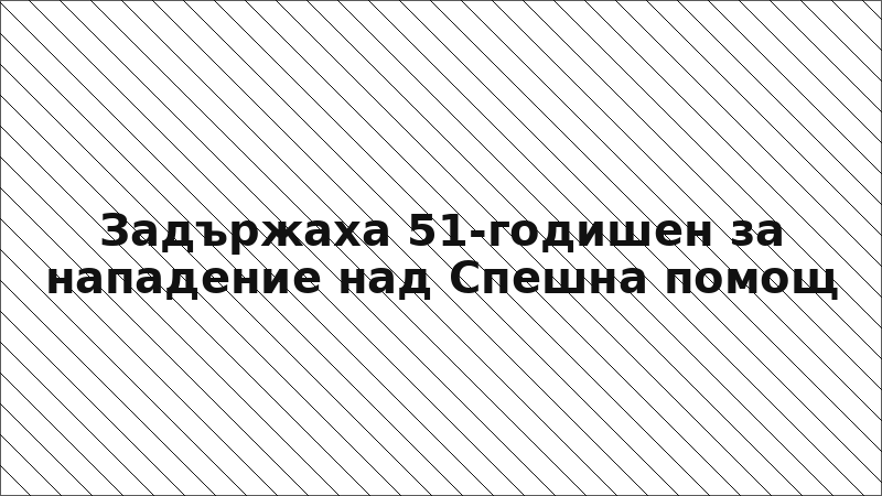 Задържаха 51-годишен за нападение над Спешна помощ