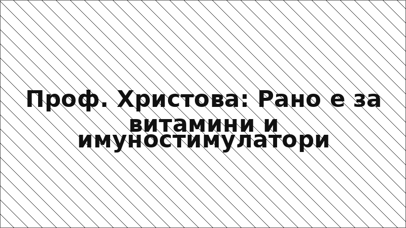Проф. Христова: Рано е за витамини и имуностимулатори