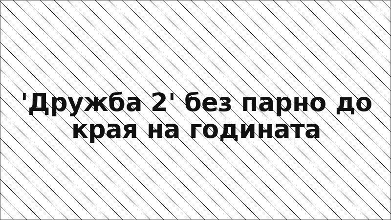 'Дружба 2' без парно до края на годината