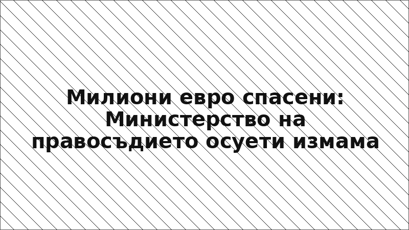 Милиони евро спасени: Министерство на правосъдието осуети измама