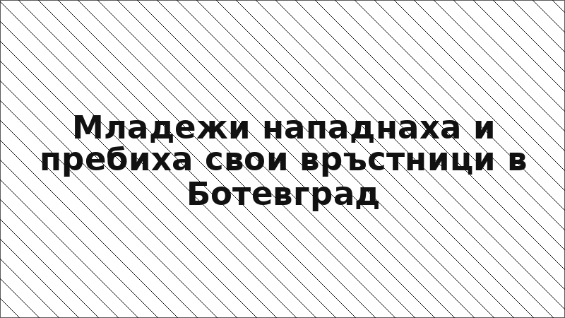 Младежи нападнаха и пребиха свои връстници в Ботевград