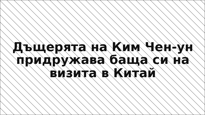 Дъщерята на Ким Чен-ун придружава баща си на визита в Китай
