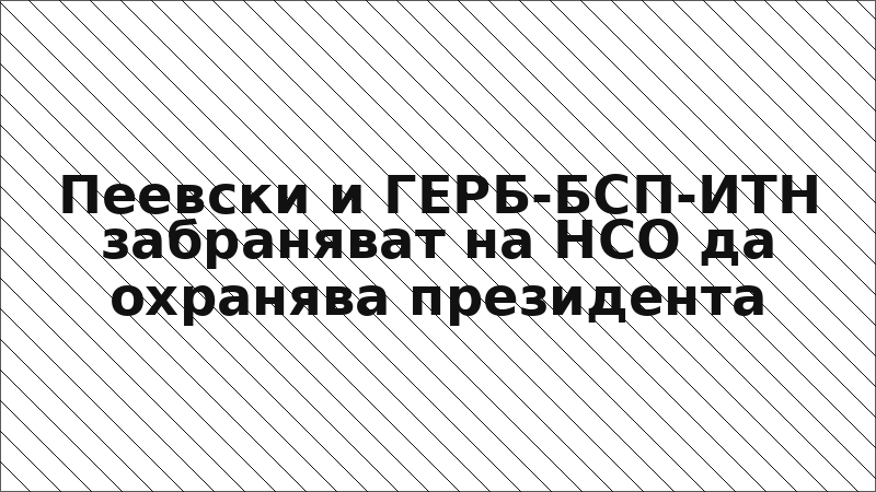 Пеевски и ГЕРБ-БСП-ИТН забраняват на НСО да охранява президента