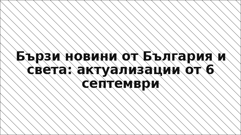 Бързи новини от България и света: актуализации от 6 септември