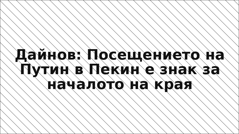 Дайнов: Посещението на Путин в Пекин е знак за началото на края