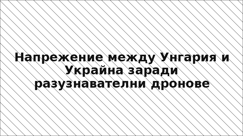 Напрежение между Унгария и Украйна заради разузнавателни дронове