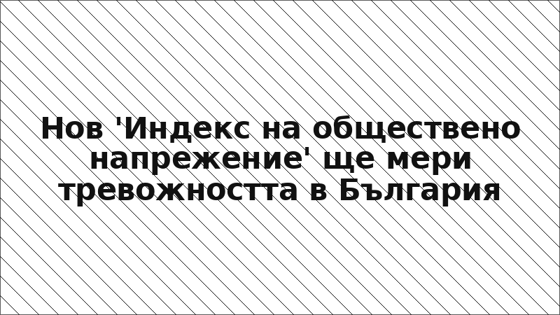 Нов 'Индекс на обществено напрежение' ще мери тревожността в България