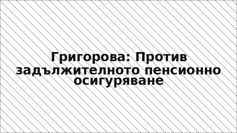 Григорова: Против задължителното пенсионно осигуряване