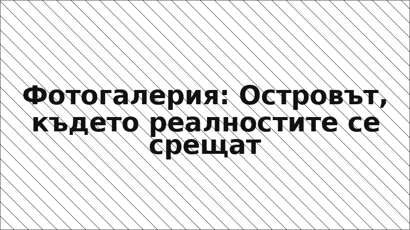 Фотогалерия: Островът, където реалностите се срещат