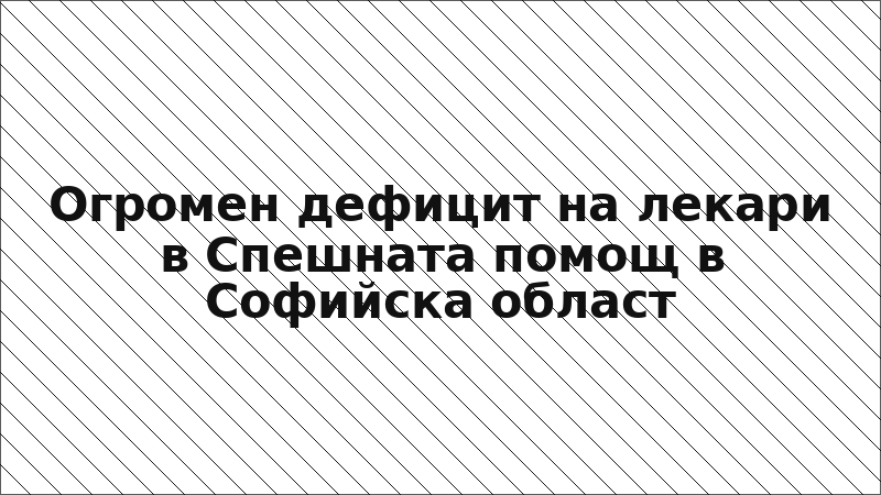 Огромен дефицит на лекари в Спешната помощ в Софийска област