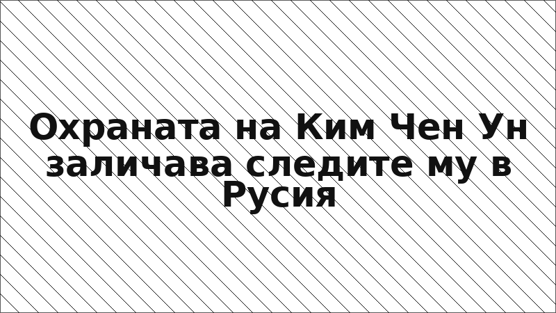 Охраната на Ким Чен Ун заличава следите му в Русия