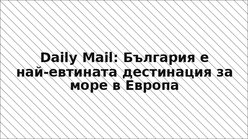 Daily Mail: България е най-евтината дестинация за море в Европа