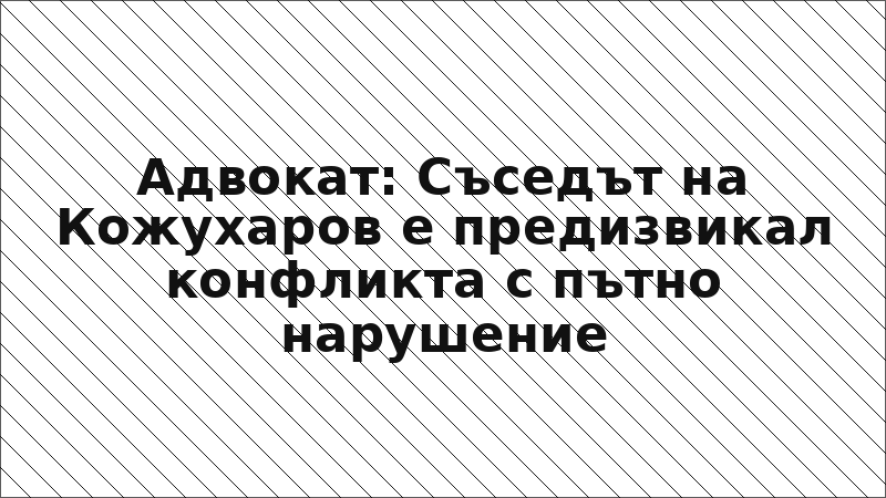 Адвокат: Съседът на Кожухаров е предизвикал конфликта с пътно нарушение