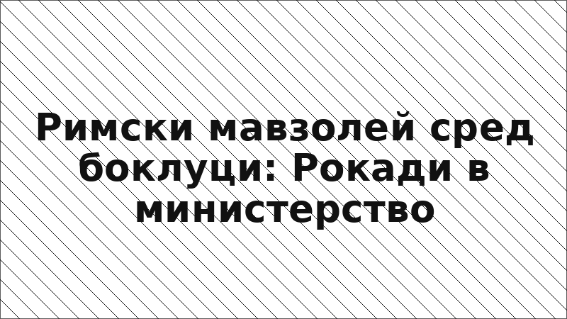Римски мавзолей сред боклуци: Рокади в министерство