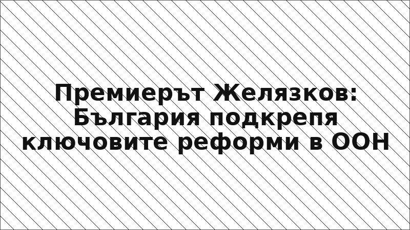 Премиерът Желязков: България подкрепя ключовите реформи в ООН