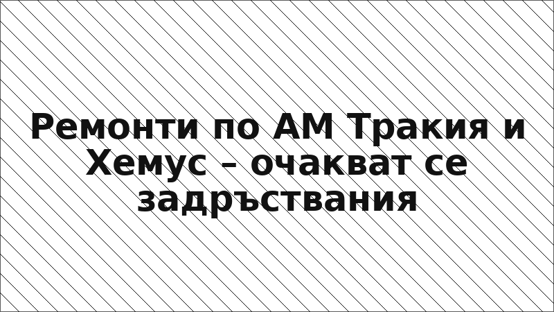 Ремонти по АМ Тракия и Хемус – очакват се задръствания