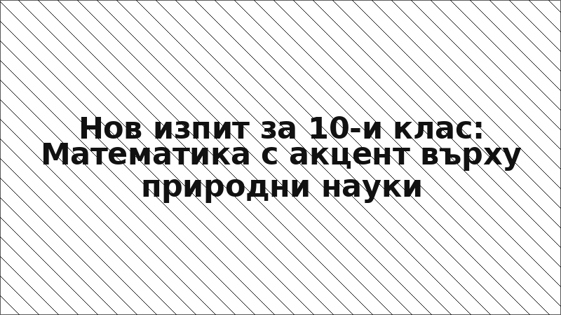 Нов изпит за 10-и клас: Математика с акцент върху природни науки