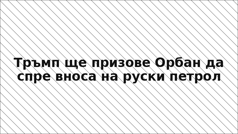 Тръмп ще призове Орбан да спре вноса на руски петрол