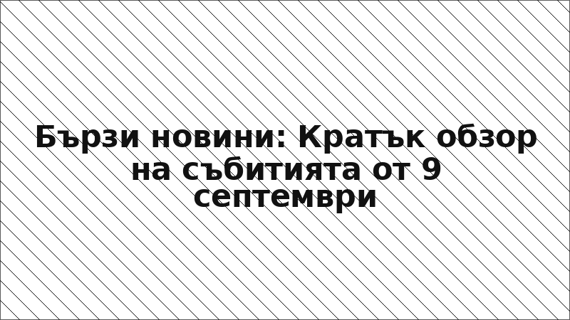 Бързи новини: Кратък обзор на събитията от 9 септември
