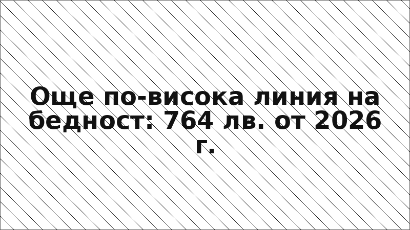 Още по-висока линия на бедност: 764 лв. от 2026 г.