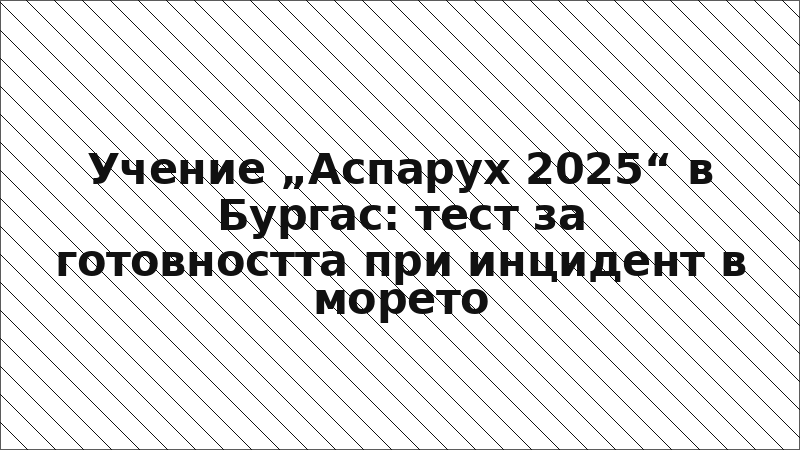 Учение „Аспарух 2025“ в Бургас: тест за готовността при инцидент в морето