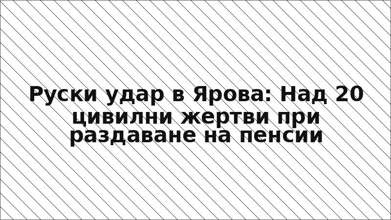 Руски удар в Ярова: Над 20 цивилни жертви при раздаване на пенсии