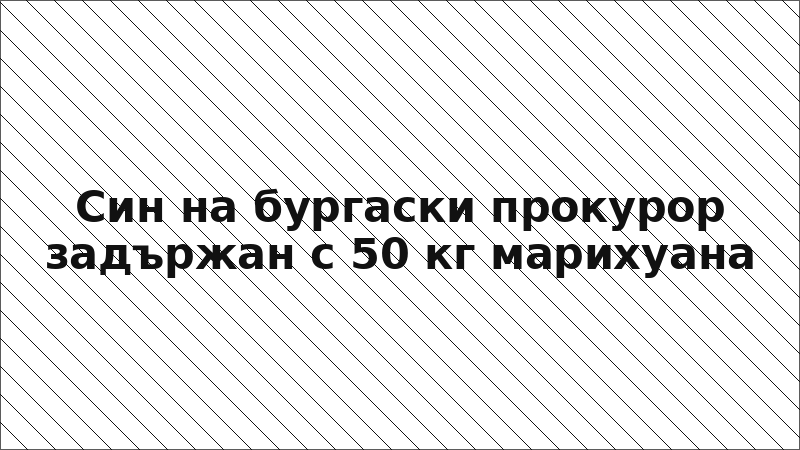 Син на бургаски прокурор задържан с 50 кг марихуана