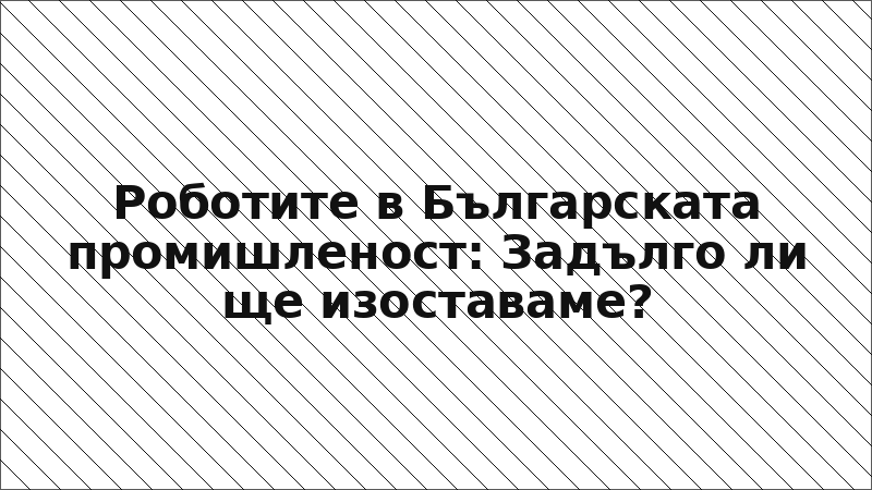 Роботите в Българската промишленост: Задълго ли ще изоставаме?