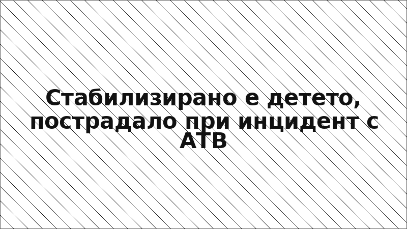Стабилизирано е детето, пострадало при инцидент с АТВ