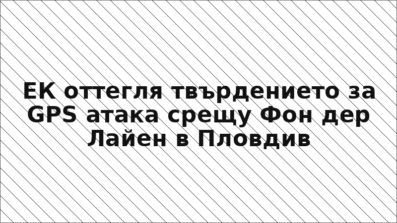 ЕК оттегля твърдението за GPS атака срещу Фон дер Лайен в Пловдив