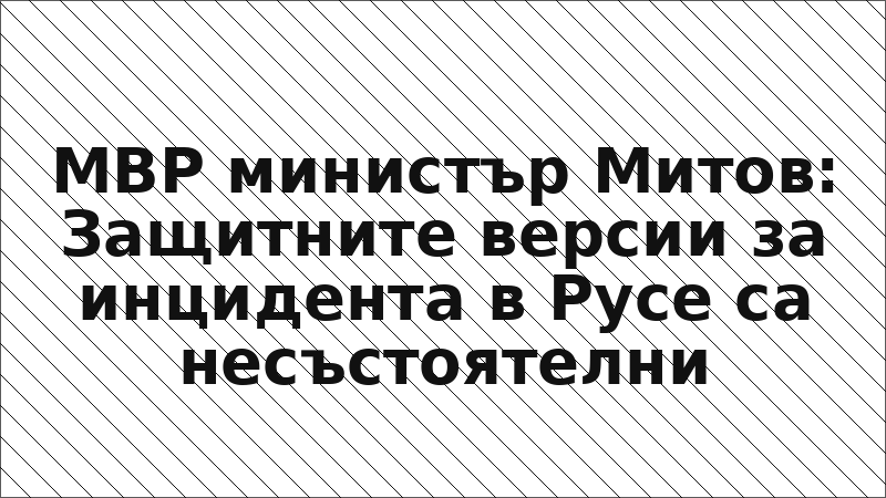 МВР министър Митов: Защитните версии за инцидента в Русе са несъстоятелни