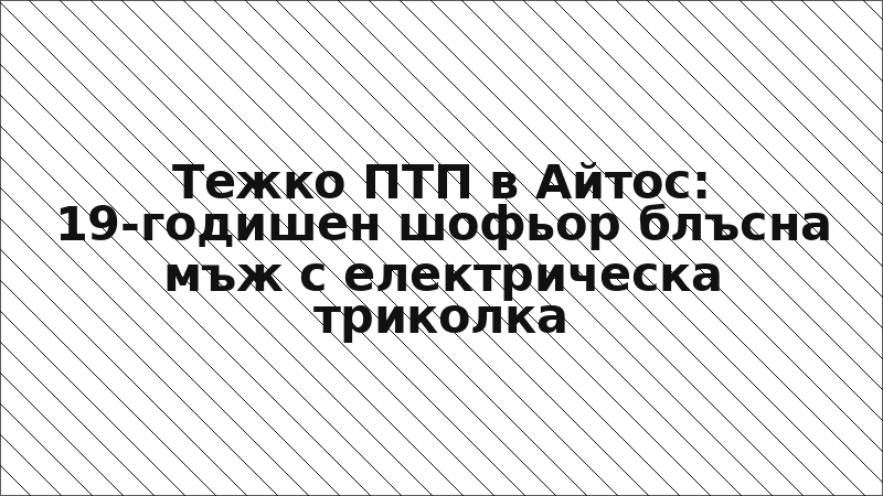 Тежко ПТП в Айтос: 19-годишен шофьор блъсна мъж с електрическа триколка