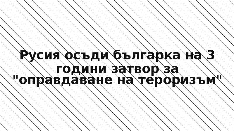 Русия осъди българка на 3 години затвор за "оправдаване на тероризъм"