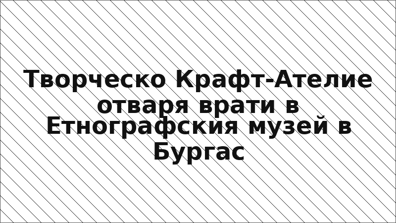 Творческо Крафт-Ателие отваря врати в Етнографския музей в Бургас