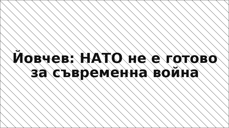 Йовчев: НАТО не е готово за съвременна война