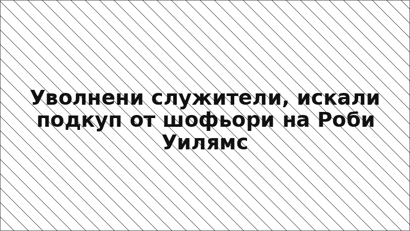 Уволнени служители, искали подкуп от шофьори на Роби Уилямс