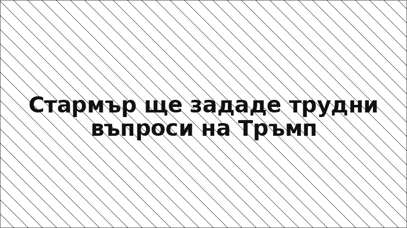 Стармър ще зададе трудни въпроси на Тръмп