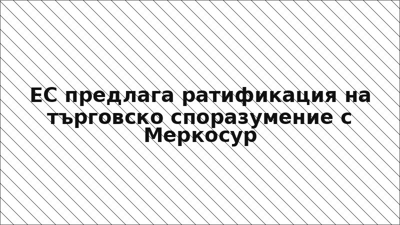 ЕС предлага ратификация на търговско споразумение с Меркосур