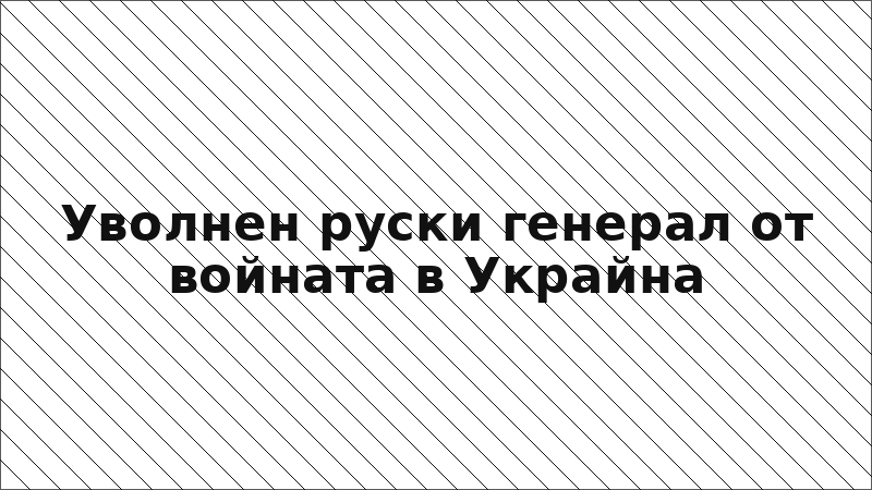 Уволнен руски генерал от войната в Украйна